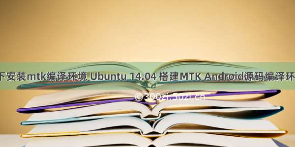 linux下安装mtk编译环境 Ubuntu 14.04 搭建MTK Android源码编译环境搭建