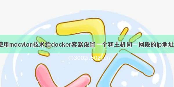 使用macvlan技术给docker容器设置一个和主机同一网段的ip地址