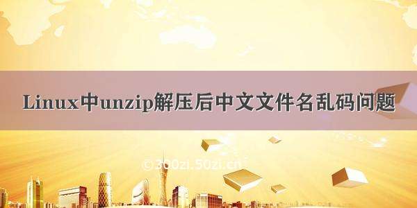 Linux中unzip解压后中文文件名乱码问题