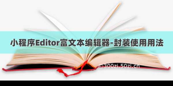 小程序Editor富文本编辑器-封装使用用法