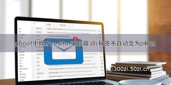 pboot中修改ueditor编辑器 div标签不自动变为p标签