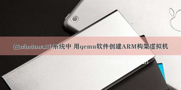 在windows10系统中 用qemu软件创建ARM构架虚拟机