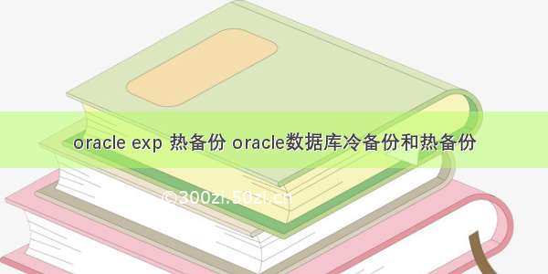 oracle exp 热备份 oracle数据库冷备份和热备份