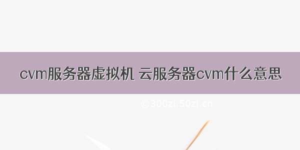 cvm服务器虚拟机 云服务器cvm什么意思