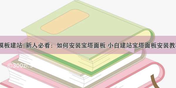 宝塔面板ab模板建站_新人必看：如何安装宝塔面板 小白建站宝塔面板安装教程详细步骤...