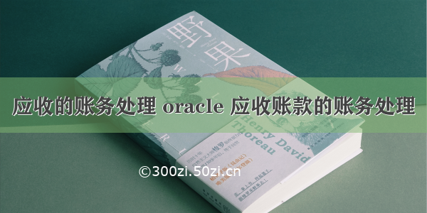 应收的账务处理 oracle 应收账款的账务处理