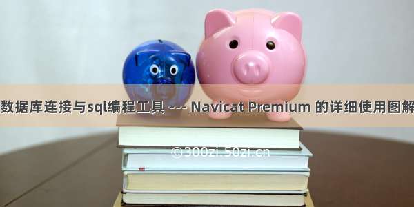 数据库连接与sql编程工具 --- Navicat Premium 的详细使用图解