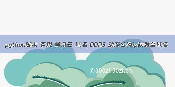 python脚本 实现 腾讯云 域名 DDNS 动态公网ip映射至域名