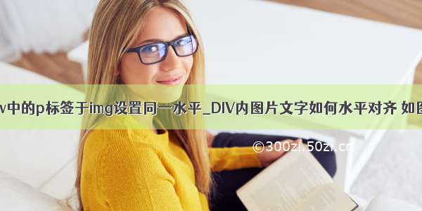 div中的p标签于img设置同一水平_DIV内图片文字如何水平对齐 如图