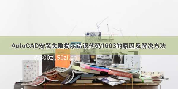 AutoCAD安装失败提示错误代码1603的原因及解决方法