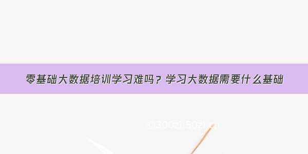 零基础大数据培训学习难吗？学习大数据需要什么基础