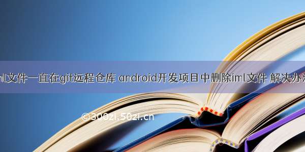 iml文件一直在git远程仓库 android开发项目中删除iml文件 解决办法