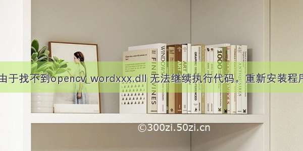 VS报错：由于找不到opencv_wordxxx.dll 无法继续执行代码。重新安装程序可能会解