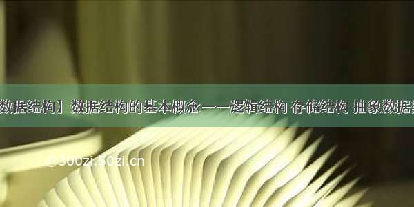 【数据结构】数据结构的基本概念——逻辑结构 存储结构 抽象数据类型