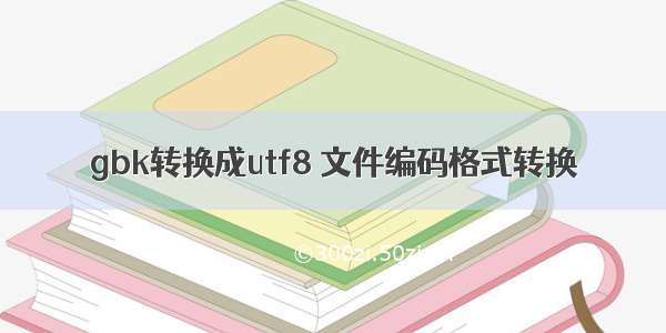 gbk转换成utf8 文件编码格式转换