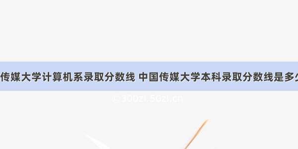 中国传媒大学计算机系录取分数线 中国传媒大学本科录取分数线是多少分？