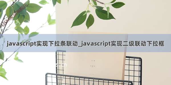 javascript实现下拉条联动_javascript实现二级联动下拉框