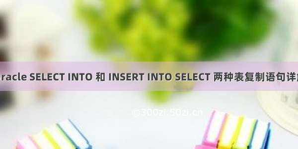 Oracle SELECT INTO 和 INSERT INTO SELECT 两种表复制语句详解