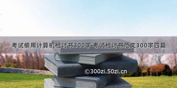 考试偷用计算机检讨书300字 考试检讨书范文300字四篇