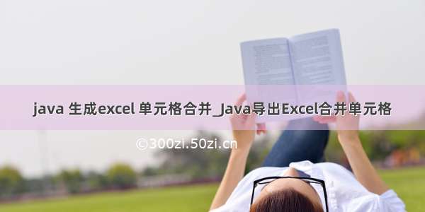 java 生成excel 单元格合并_Java导出Excel合并单元格