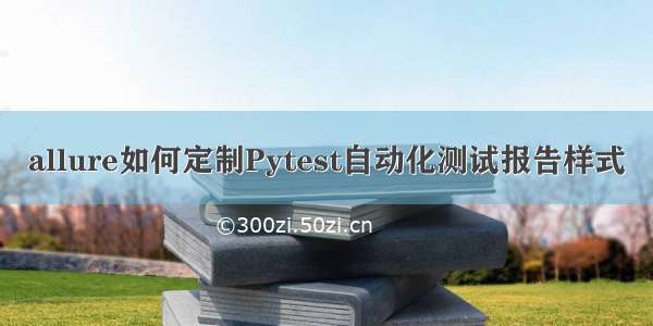 allure如何定制Pytest自动化测试报告样式