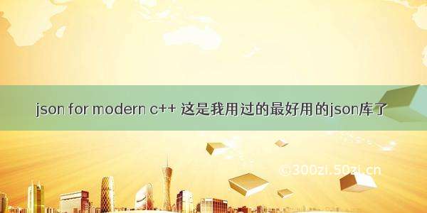 json for modern c++ 这是我用过的最好用的json库了