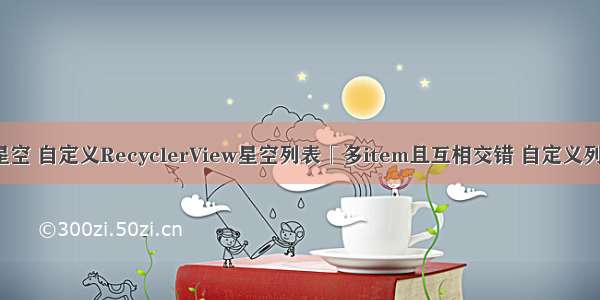 android自定义view星空 自定义RecyclerView星空列表「多item且互相交错 自定义列表 ViewGroup级」...