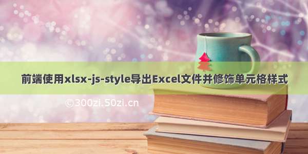 前端使用xlsx-js-style导出Excel文件并修饰单元格样式