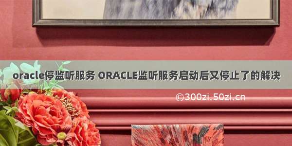 oracle停监听服务 ORACLE监听服务启动后又停止了的解决