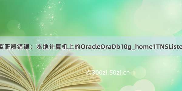 启动oracle10监听器错误：本地计算机上的OracleOraDb10g_home1TNSListener服务启动后
