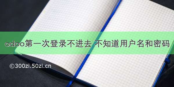 odoo第一次登录不进去 不知道用户名和密码