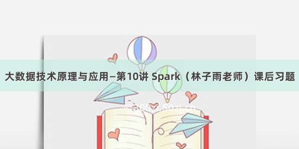 大数据技术原理与应用—第10讲 Spark（林子雨老师）课后习题