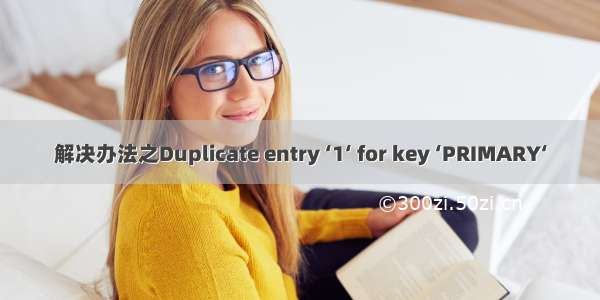 解决办法之Duplicate entry ‘1‘ for key ‘PRIMARY‘