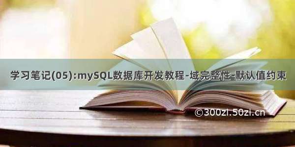 学习笔记(05):mySQL数据库开发教程-域完整性-默认值约束