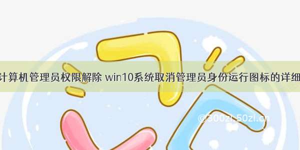 w10计算机管理员权限解除 win10系统取消管理员身份运行图标的详细步骤