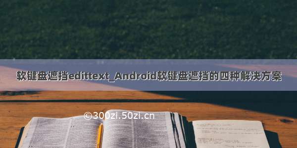 软键盘遮挡edittext_Android软键盘遮挡的四种解决方案