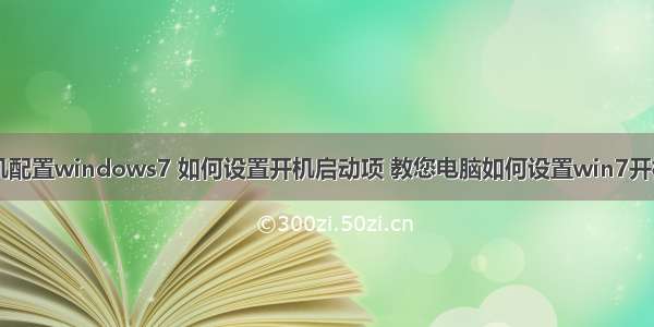 启动计算机配置windows7 如何设置开机启动项 教您电脑如何设置win7开机启动项...