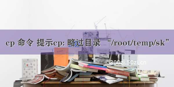 cp 命令 提示cp: 略过目录 “/root/temp/sk”