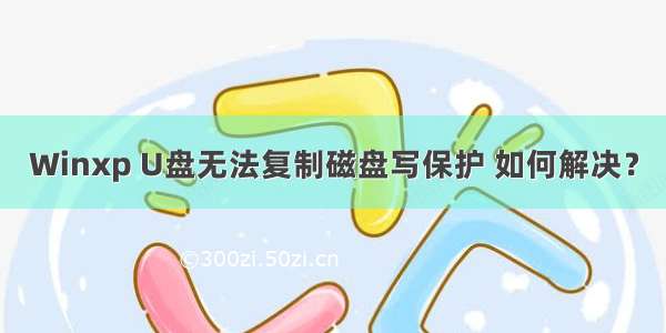 Winxp U盘无法复制磁盘写保护 如何解决？