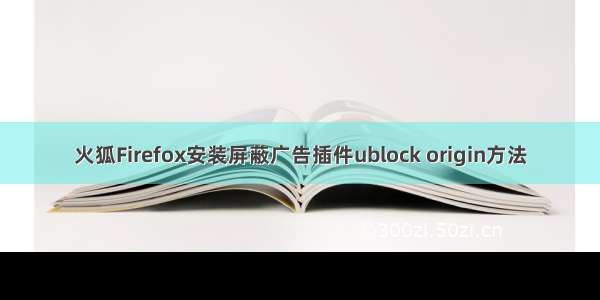 火狐Firefox安装屏蔽广告插件ublock origin方法