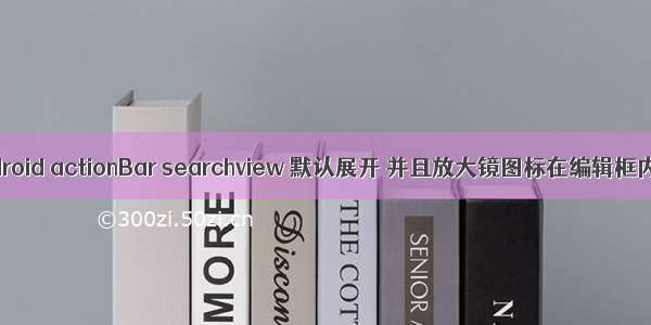 android actionBar searchview 默认展开 并且放大镜图标在编辑框内。