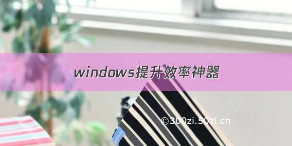 windows提升效率神器