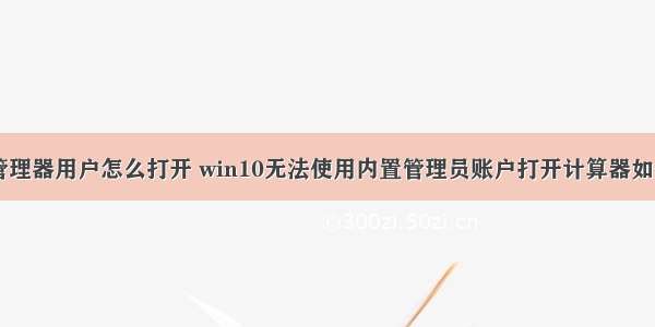 计算机管理器用户怎么打开 win10无法使用内置管理员账户打开计算器如何设置...