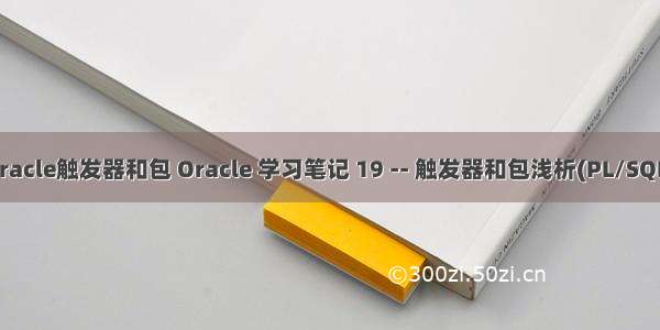 oracle触发器和包 Oracle 学习笔记 19 -- 触发器和包浅析(PL/SQL)