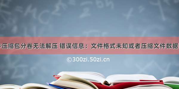 解决合并压缩包分卷无法解压 错误信息：文件格式未知或者压缩文件数据已经损坏