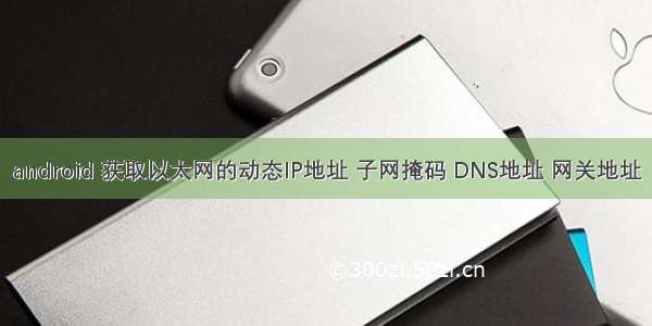 android 获取以太网的动态IP地址 子网掩码 DNS地址 网关地址