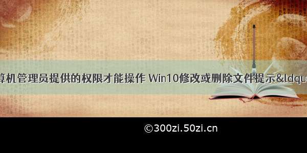 win10你需要计算机管理员提供的权限才能操作 Win10修改或删除文件提示“你需要权限能