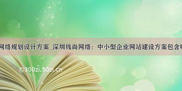 中小型企业网络规划设计方案_深圳线尚网络：中小型企业网站建设方案包含哪些内容？...