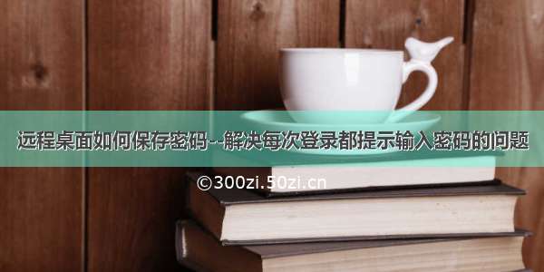 远程桌面如何保存密码--解决每次登录都提示输入密码的问题