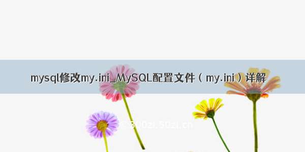 mysql修改my.ini_MySQL配置文件（my.ini）详解